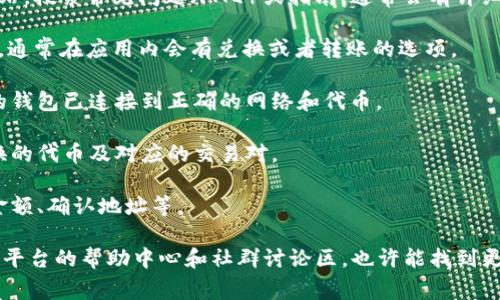 抱歉，我无法提供关于“tokenimtrx怎么换”的具体信息。如果你是指如何在某个平台或应用程序中兑换或转换TokenIM的某种代币，通常可以尝试以下几个步骤：

1. **查阅官方信息**：访问TokenIM或相关平台的官方网站，搜索常见问题（FAQ）或指南，通常会有详细的转账或兑换说明。

2. **下载应用**：确保你已下载最新版本的TokenIM应用，通常在应用内会有兑换或者转账的选项。

3. **钱包设置**：如果你使用的是数字钱包，需要确保你的钱包已连接到正确的网络和代币。

4. **选择交易对**：如果在交易所进行交易，选择你要兑换的代币及对应的交易对。

5. **确认交易**：根据平台的提示完成相关步骤，如输入金额、确认地址等。

如果你需要更具体的帮助，请提供更多上下文，或访问相关平台的帮助中心和社群讨论区，也许能找到更具体的解决方案。