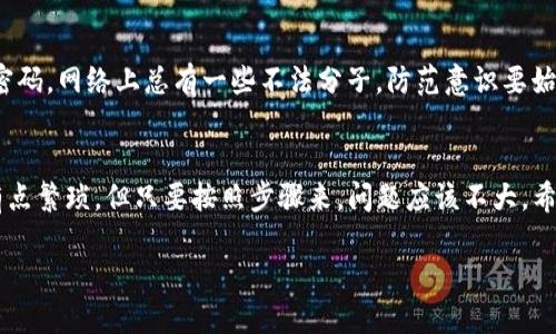 下面是关于如何将TP钱包中的币提到欧易的详细指南。

步骤一：准备工作
在开始之前，确保你已经拥有TP钱包和欧易的账户。说真的，先确认一下你的钱包里有你想要提取的币种吧。同时，确保你的欧易账户已经完成实名认证，这样才能顺利完成提币操作。

步骤二：打开TP钱包
接下来，打开你的TP钱包应用。你可以在手机上找到它，通常是一个很醒目的图标。在进入钱包后，找到“资产”或者“币种”选项，进入你的币种列表。

步骤三：选择要提币的币种
在钱包中选择你想要提到欧易的币种。如果你手中有多种币，可以通过搜索功能迅速找到你需要提币的那个。比如，如果你有USDT，就点击USDT这个选项。

步骤四：点击“提币”按钮
一旦选定了币种，查看页面上是否有“提币”或“转账”的选项。熟悉这一过程的用户应该没有问题，点一下“提币”按钮，接下来的操作会引导你进行提币流程。

步骤五：获取欧易的充值地址
在欧易的账户中，找到“资产”页面，然后选择存款。这时候，你需要选择与你要提取的币种相对应的选项。成功选择后，欧易将给你一个专属的充值地址。确保这个地址准确无误，千万不想搞错了，对吧？

步骤六：输入充值地址
回到TP钱包，在提币的界面上，将从欧易获得的充值地址粘贴进来。注意一定要仔细核对地址，这关系到你资产的安全。记得小心翼翼，检查一遍，看清楚没有错误。

步骤七：填写提币数量
在确认地址无误后，输入你想提取的币种数量。一般来说，TP钱包会显示出该币种的可提取额度，确保你提取的数量在可提额度内。这里建议留点手续费，避免因为不足而导致失败。

步骤八：确认并进行提币
现在，只需确认一下所有信息是否正确，点击“确认”或“提交”按钮，接下来我们就要等了。通常情况下，TP钱包会发送验证码到你的手机或邮箱，务必确认这些安全措施。

步骤九：等待确认
提币申请提交后，你需要等待区块链确认。这个过程可能需要几分钟到几十分钟不等，具体时间取决于你提取的币种和网络的繁忙程度。在这段时间里，可以稍微放松一下，喝杯咖啡，看看剧放松心情。

步骤十：检查欧易账户
最后，登录你的欧易账户，查看资产页面，确认所提取的币种是否成功到账。通常会有一条交易记录显示，如果一切顺利，你就可以愉快地使用转入的币了。

小提示：注意安全
在整个提币过程中，记得保持安全意识。不要随便点击陌生链接，保护好自己的私钥和密码。网络上总有一些不法分子，防范意识要始终保持。

总结
通过以上步骤，相信你已经掌握了如何将TP钱包的币提到欧易的技巧。虽然操作过程有点繁琐，但只要按照步骤来，问题应该不大。希望你的资产在这条链路上能顺利流通，也期待你在币圈的旅程顺风顺水，发点小财，嘿！

TP钱包提币到欧易的专家独家秘诀