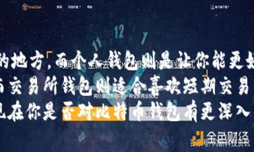 比特币钱包的概念和它在交易所中的位置是一个重要且常见的问题，尤其对于刚开始接触加密货币的用户。下面我将详细解释一下比特币钱包与交易所的关系。

什么是比特币钱包？
比特币钱包是存储比特币的工具，它可以是硬件设备、软件程序，甚至是纸质文件。它的主要功能是存储你的私钥（用来访问你的比特币）和公钥（用来接收比特币）。
说白了，钱包就像你的银行账户，但更为复杂和安全。每个比特币地址都对应着一个钱包，能够接收和发送比特币。

比特币钱包与交易所的关系
交易所是一个允许用户买卖比特币或其他加密货币的平台。许多新手用户可能会把交易所账户视为他们的“钱包”。但是这并不完全正确！
当你在交易所中购买比特币时，这些比特币通常会存放在交易所的钱包中。这些钱包是由交易所管理的，因此你的比特币并没有直接存储在你自己的私有钱包里。换句话说，你的比特币实际上是存储在交易所的引擎后面。

交易所钱包的优缺点
使用交易所钱包有一些明显的优缺点，值得考虑。

h4优点：/h4
ul
    listrong易用性：/strong对于新手来说，交易所通常提供用户友好的界面，易于操作。/li
    listrong快速交易：/strong在交易所中，买卖交易很方便，可以快速进行外汇交易。/li
    listrong安全性：/strong大部分大型交易所会采用多重安全措施，像是冷存储、双重身份验证等，以保护用户的资产。/li
/ul

h4缺点：/h4
ul
    listrong集中化风险：/strong如果交易所被黑客攻击，你的资产就可能面临风险。例如，2014年Mt. Gox交易所被黑客攻击，导致用户损失惨重。/li
    listrong不完全控制：/strong因为私钥由交易所控制，你无法完全掌握自己的比特币。这就意味着你不能随心所欲地操作这些币。/li
    listrong账户限制：/strong某些交易所可能会对账户进行验证和限制，这可能会影响你对资金的流动性。/li
/ul

如何安全存储比特币
如果你决定投资比特币或者其他加密货币，了解如何安全地存储你的资产是至关重要的。
最安全的选择是使用个人钱包。在这里，我将介绍几种常见的个人钱包类型。

h4硬件钱包/h4
硬件钱包是一种专门设计的设备，可以安全地存储私钥。这些钱包是离线的，因此不容易受到网络攻击的影响。
如Ledger和Trezor等知名品牌，它们为用户提供安全又便携的存储方式。虽然需要一定的费用，但相较于可能的损失，这笔费用其实是微不足道的。

h4软件钱包/h4
软件钱包可以是桌面、手机或在线钱包。虽然软件钱包更方便，但安全性相对较低。用户需要确保他们的设备没有病毒或恶意软件。
一些常见的软件钱包包括Exodus、Electrum等，它们提供了用户友好的操作界面，适合普通用户使用。

h4纸质钱包/h4
纸质钱包是一个写有比特币地址和私钥的纸张。这是一种极端的离线存储方式，安全性很高，但也容易产生忘记或损坏的问题。
你可以使用网站如WalletGenerator生成纸质钱包，但请确保在一个安全的环境下完成生成过程，以避免让第三方得知你的私钥。

总结
所以，总的来说，比特币钱包并不一定在交易所里。交易所提供的