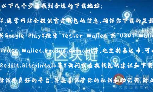关于泰达币（Tether，USDT）钱包下载的问题，可以通过以下几个步骤找到合适的下载地址：

1. **官方网站**：访问泰达币的官网（www.tether.to），通常网站会提供官方钱包的信息，确保你下载的是最新版本的应用。

2. **应用商店**：在手机的应用商店（如Apple Store或Google Play）搜索“Tether Wallet”或“USDT Wallet”，请选择评分高、评价好的钱包应用进行下载。

3. **区块链钱包**：一些支持多种加密货币的钱包，如Trust Wallet、Exodus、Coinomi等，也支持泰达币，可以根据个人需求选择特定的钱包。

4. **社区和论坛**：可以通过相关的加密货币社区（如Reddit、Bitcointalk等）询问或查找钱包的建议和下载地址，但请确保信息来源的可靠性，以防下载恶意软件。

在下载和使用任何钱包之前，请务必做好研究，确保选择信誉良好的平台，并妥善保管你的私钥和助记词，防止资产丢失。