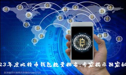 2023年度比特币钱包数量排名：专家揭示独家秘诀！