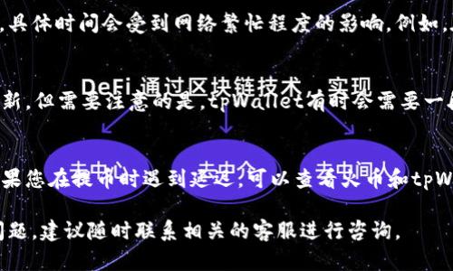在火币平台上提币到tpWallet的时间可能会受到多种因素的影响，包括网络拥堵情况、交易方式以及平台的处理速度等。一般来说，提币的时间大致可以分为以下几个阶段：

1. 提币申请处理时间
一旦您在火币提交了提币申请，平台会对您的申请进行审核。这一过程通常需要几分钟到几个小时不等，具体取决于平台的繁忙程度及您的账户状态。如果您的账户已经通过了KYC（身份认证）并且没有异常交易历史，审核速度通常会比较快。

2. 区块链网络确认时间
火币成功处理您的提币申请后，您的币会被发送到区块链网络。在这一阶段，币的转账需要通过区块链的验证，具体时间会受到网络繁忙程度的影响。例如，在比特币或以太坊网络拥堵时，确认时间可能会延长。正常情况下，区块链的确认时间为几分钟到几小时不等。

3. tpWallet接收时间
一旦区块链确认转账，tpWallet将会收到您的资金。这一过程通常是即时的，您会在钱包中看到相应的余额更新。但需要注意的是，tpWallet有时会需要一段时间来同步区块链信息，这可能会导致您在提币后短时间内无法看到资金到账。

总结
总体来说，从火币提币到tpWallet的整个过程可能会在几分钟到几个小时之间，具体时间受多种因素影响。如果您在提币时遇到延迟，可以查看火币和tpWallet的官方公告，亦可查阅相关的区块链浏览器查看转账状态。

因此，要保证提币的顺利进行，确保您的账户信息完整，并尽量在网络比较通畅的时候进行操作。如果有任何问题，建议随时联系相关的客服进行咨询。