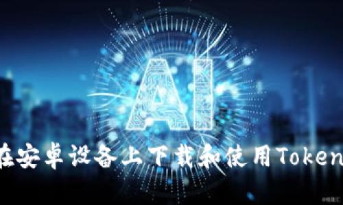 如何在安卓设备上下载和使用Token钱包？